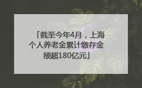 截至今年4月，上海个人养老金累计缴存金额超180亿元