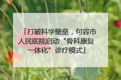 打破科学壁垒，句容市人民医院启动“骨科康复一体化”诊疗模式