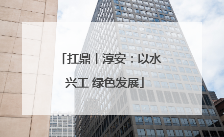 扛鼎丨淳安：以水兴工 绿色发展