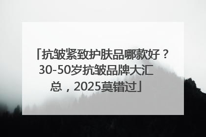 抗皱紧致护肤品哪款好？30-50岁抗皱品牌大汇总，2025莫错过