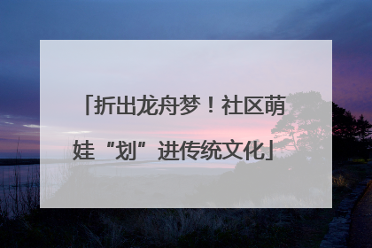 折出龙舟梦！社区萌娃“划”进传统文化