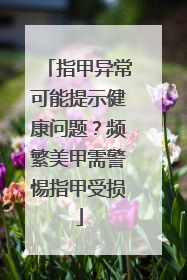 指甲异常可能提示健康问题？频繁美甲需警惕指甲受损