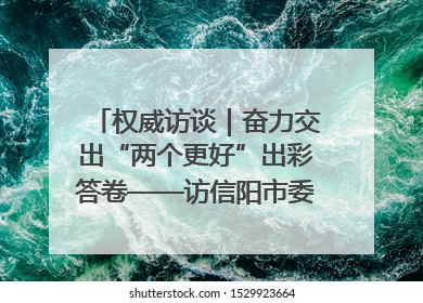 权威访谈｜奋力交出“两个更好”出彩答卷——访信阳市委书记蔡松涛