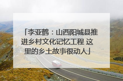 李亚鹤：山西阳城县推进乡村文化记忆工程 这里的乡土故事很动人