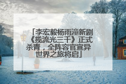 李宏毅杨雨潼新剧《揽流光三千》正式杀青，全阵容官宣异世界之旅将启