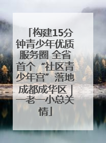 构建15分钟青少年优质服务圈 全省首个“社区青少年宫”落地成都成华区｜一老一小总关情