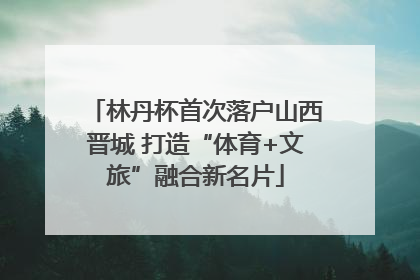林丹杯首次落户山西晋城 打造“体育+文旅”融合新名片