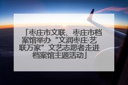 枣庄市文联、枣庄市档案馆举办“文润枣庄·艺联万家”文艺志愿者走进档案馆主题活动