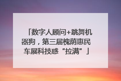 数字人顾问+跳舞机器狗，第三届槐荫惠民车展科技感“拉满”