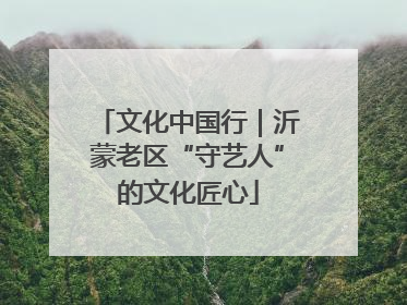 文化中国行｜沂蒙老区“守艺人”的文化匠心
