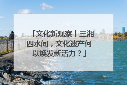 文化新观察丨三湘四水间，文化遗产何以焕发新活力？