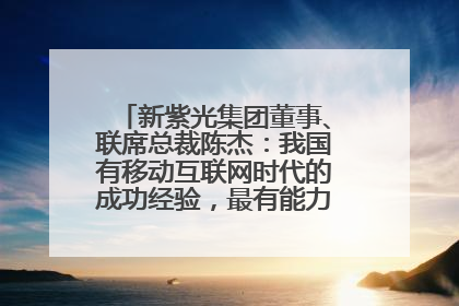 新紫光集团董事、联席总裁陈杰：我国有移动互联网时代的成功经验，最有能力做好AI应用创新