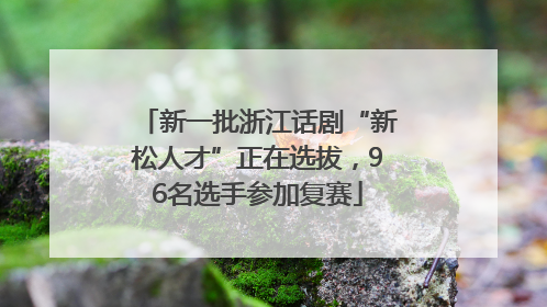 新一批浙江话剧“新松人才”正在选拔，96名选手参加复赛
