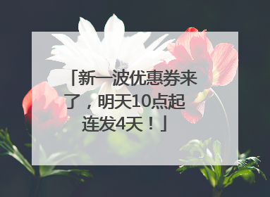 新一波优惠券来了，明天10点起连发4天！
