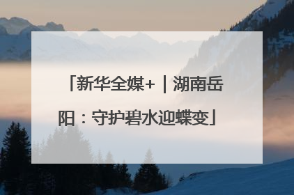 新华全媒+｜湖南岳阳：守护碧水迎蝶变