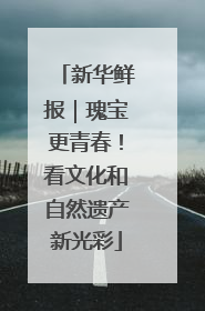 新华鲜报｜瑰宝更青春！看文化和自然遗产新光彩