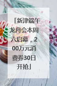 新津端午龙舟会本周六启幕，200万元消费券30日开抢