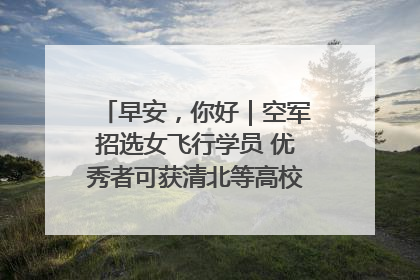 早安，你好｜空军招选女飞行学员 优秀者可获清北等高校“双学籍”