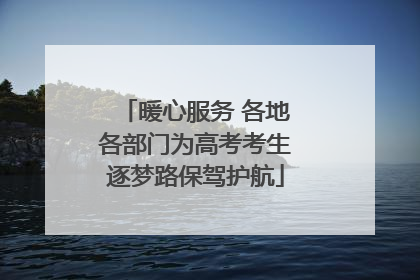 暖心服务 各地各部门为高考考生逐梦路保驾护航
