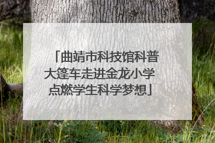 曲靖市科技馆科普大篷车走进金龙小学点燃学生科学梦想