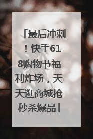 最后冲刺！快手618购物节福利炸场，天天逛商城抢秒杀爆品