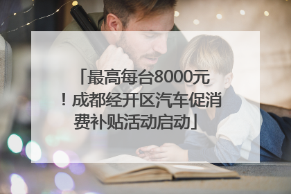 最高每台8000元！成都经开区汽车促消费补贴活动启动