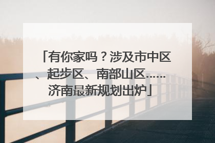 有你家吗？涉及市中区、起步区、南部山区……济南最新规划出炉
