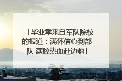 毕业季来自军队院校的报道：满怀信心到部队 满腔热血赴边疆