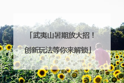 武夷山暑期放大招！创新玩法等你来解锁