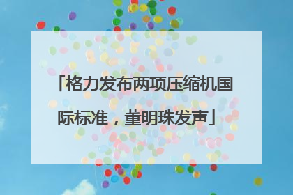格力发布两项压缩机国际标准，董明珠发声