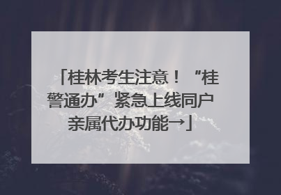 桂林考生注意！“桂警通办”紧急上线同户亲属代办功能→