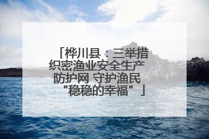 桦川县：三举措织密渔业安全生产防护网 守护渔民“稳稳的幸福”