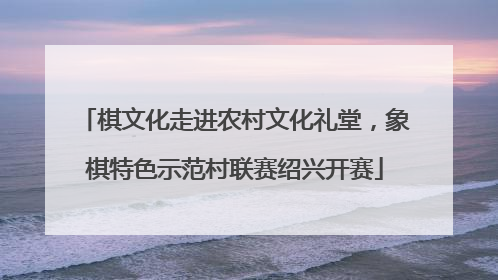 棋文化走进农村文化礼堂，象棋特色示范村联赛绍兴开赛