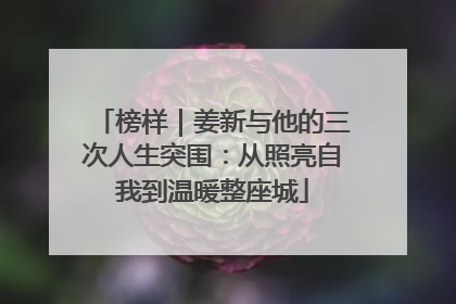 榜样｜姜新与他的三次人生突围：从照亮自我到温暖整座城