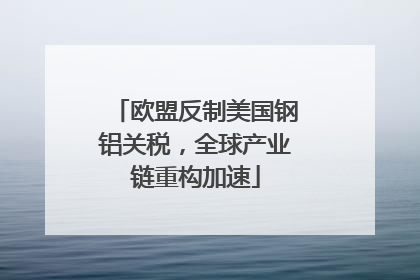 欧盟反制美国钢铝关税，全球产业链重构加速