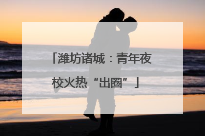 潍坊诸城：青年夜校火热“出圈”