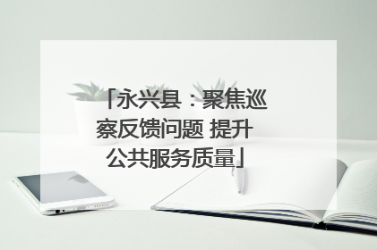 永兴县：聚焦巡察反馈问题 提升公共服务质量
