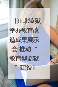 江北监狱举办教育改造成果展示会 推动“教育型监狱”建设
