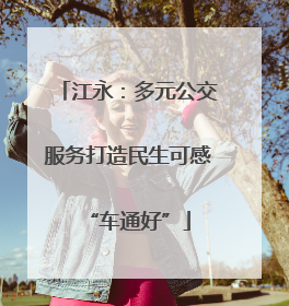 江永：多元公交服务打造民生可感“车通好”