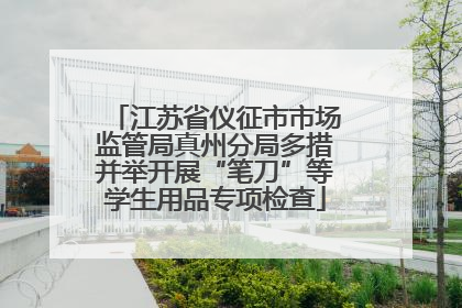江苏省仪征市市场监管局真州分局多措并举开展“笔刀”等学生用品专项检查