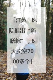 江苏一医院推出“药膳粽”，6天卖空7000多个