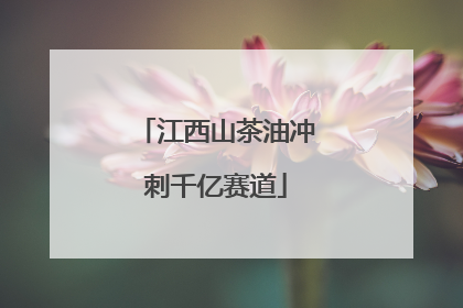 江西山茶油冲刺千亿赛道