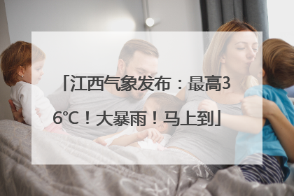 江西气象发布：最高36℃！大暴雨！马上到