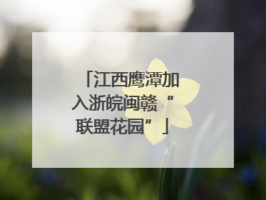 江西鹰潭加入浙皖闽赣“联盟花园”