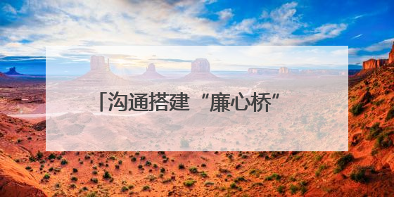 沟通搭建“廉心桥” 筑牢家庭“廉阵地”