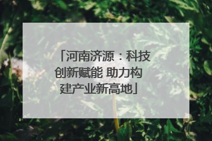 河南济源：科技创新赋能 助力构建产业新高地