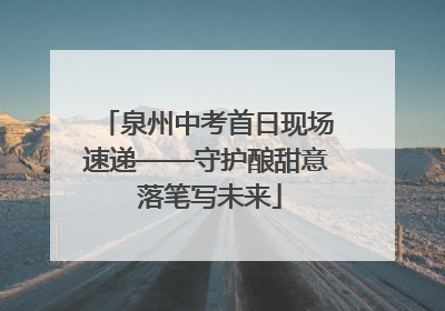泉州中考首日现场速递——守护酿甜意 落笔写未来
