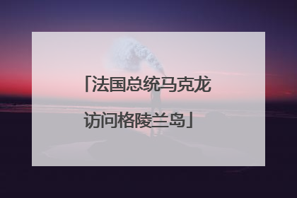 法国总统马克龙访问格陵兰岛