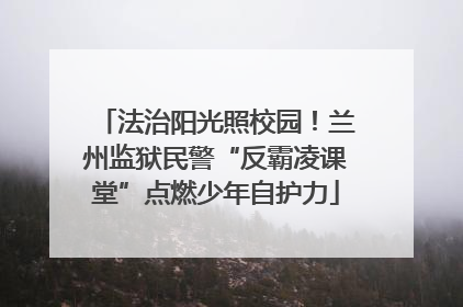 法治阳光照校园！兰州监狱民警“反霸凌课堂”点燃少年自护力