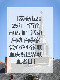泰安市2025年“百企献热血”活动启动 百余家爱心企业家献血庆祝世界献血者日